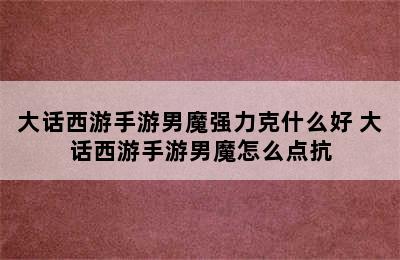 大话西游手游男魔强力克什么好 大话西游手游男魔怎么点抗